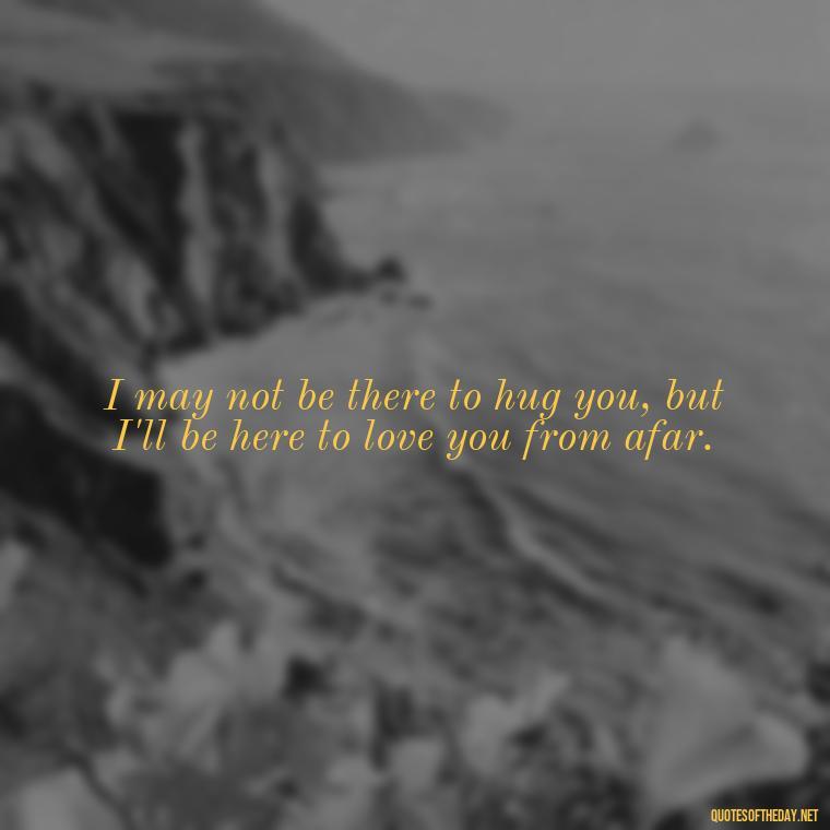 I may not be there to hug you, but I'll be here to love you from afar. - Miss You And Love You Quotes