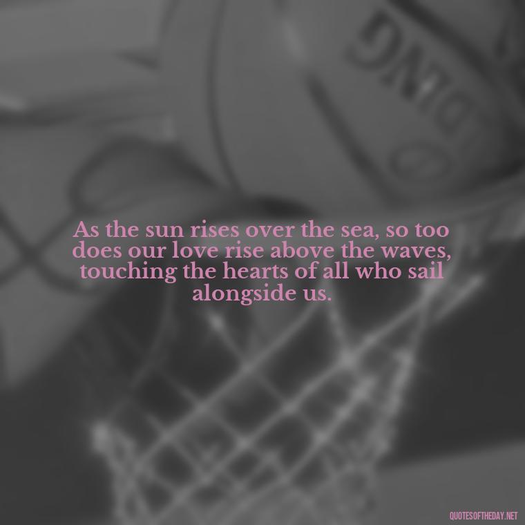 As the sun rises over the sea, so too does our love rise above the waves, touching the hearts of all who sail alongside us. - Quotes About Sunrise And Love