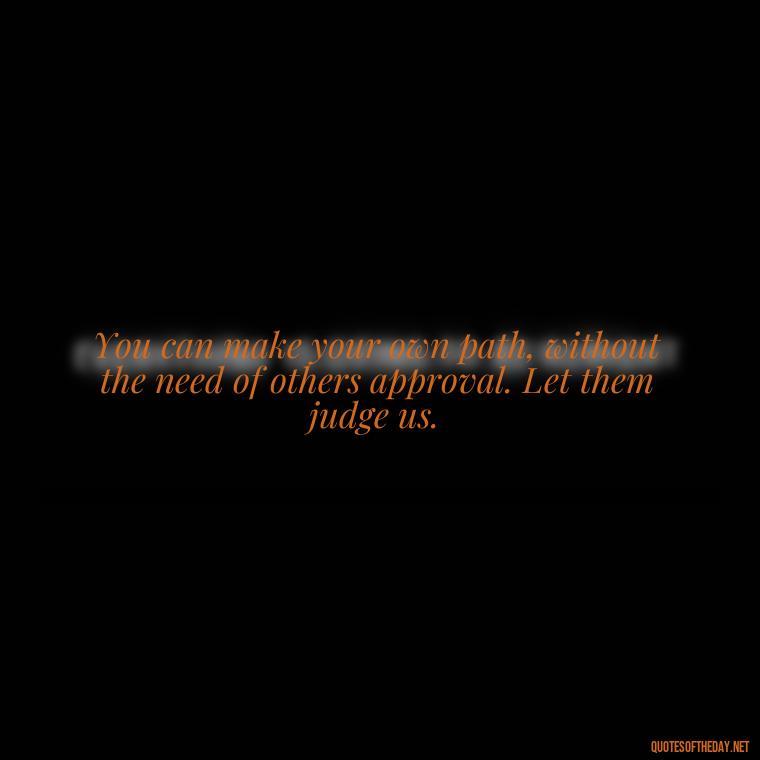 You can make your own path, without the need of others approval. Let them judge us. - Let Them Judge You Short Quotes