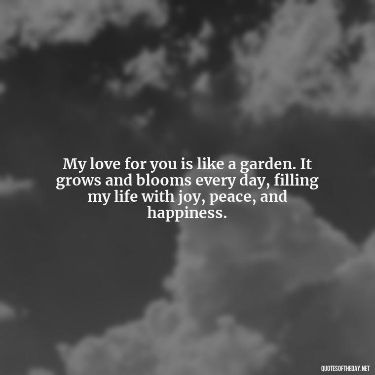 My love for you is like a garden. It grows and blooms every day, filling my life with joy, peace, and happiness. - I Love You Quotes To Girlfriend