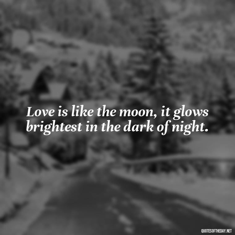 Love is like the moon, it glows brightest in the dark of night. - Love Quotes For The Night