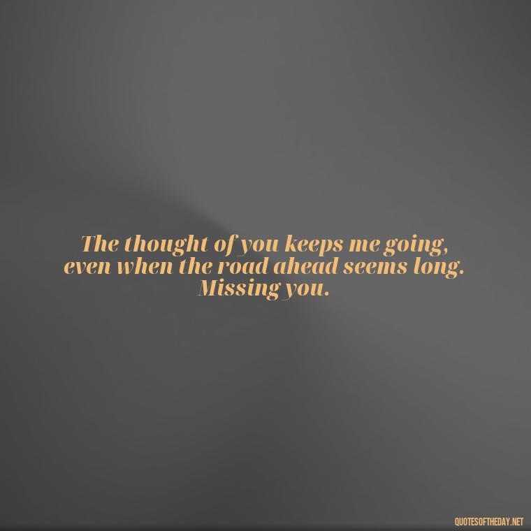 The thought of you keeps me going, even when the road ahead seems long. Missing you. - Love You And Miss You Quotes