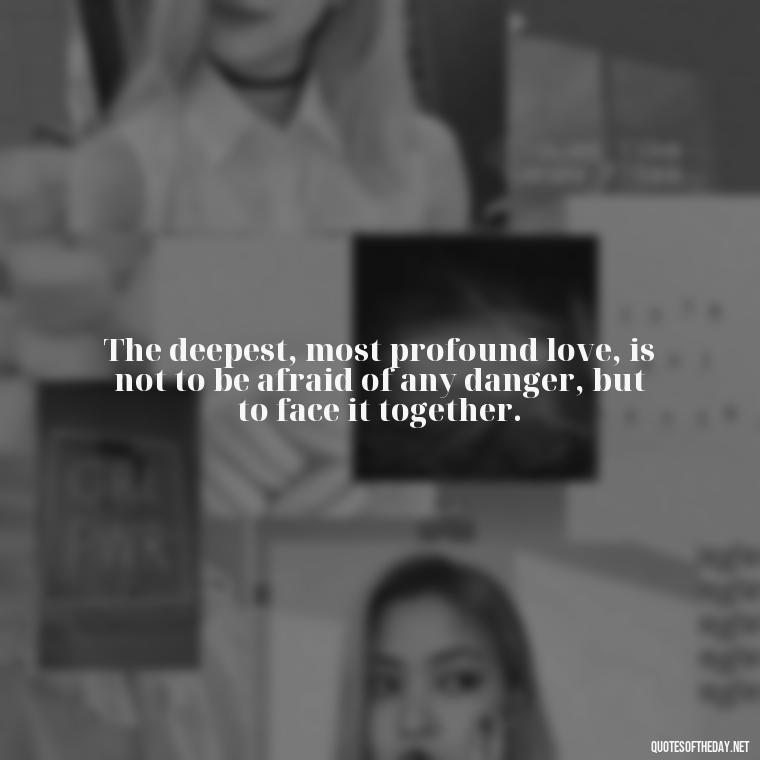 The deepest, most profound love, is not to be afraid of any danger, but to face it together. - Love Quotes From Classic Literature