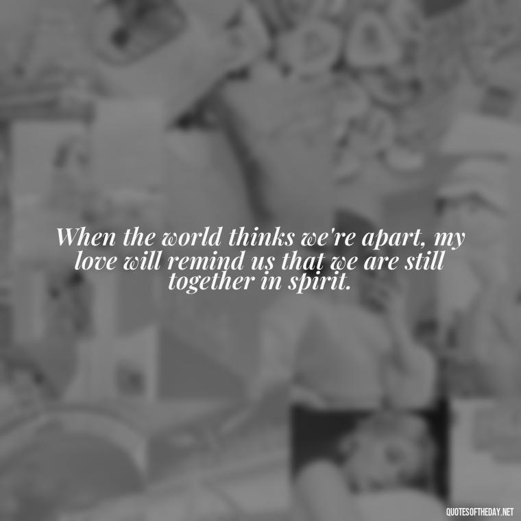 When the world thinks we're apart, my love will remind us that we are still together in spirit. - Quotes For Inmates In Love