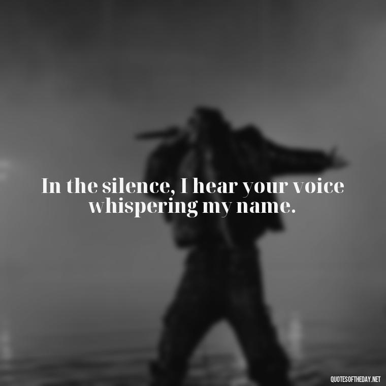 In the silence, I hear your voice whispering my name. - Miss You And Love You Quotes