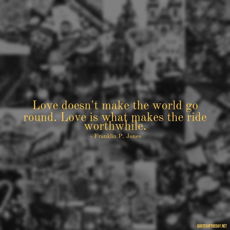 Love doesn't make the world go round. Love is what makes the ride worthwhile. - Love Gift Quotes