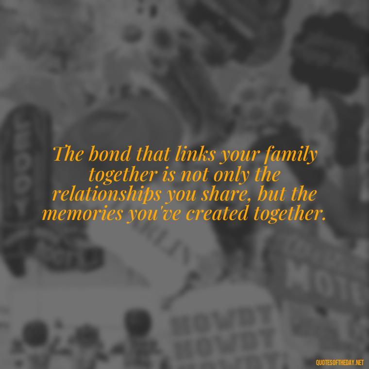 The bond that links your family together is not only the relationships you share, but the memories you've created together. - Cherish Your Loved Ones Quotes