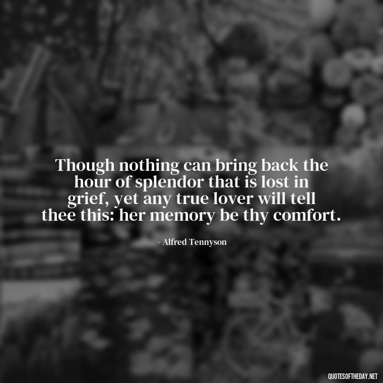 Though nothing can bring back the hour of splendor that is lost in grief, yet any true lover will tell thee this: her memory be thy comfort. - Quotes About Passing Of A Loved One