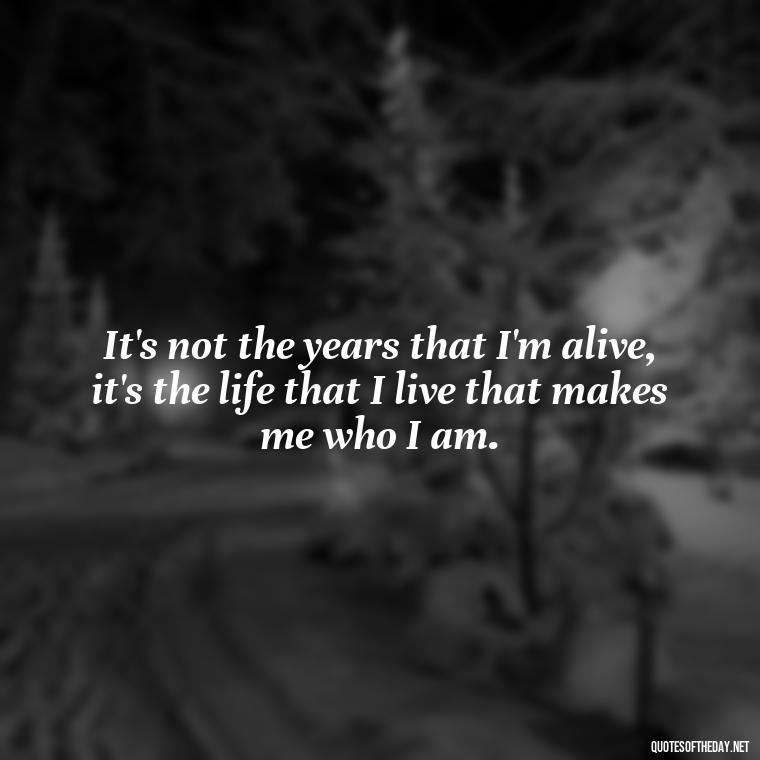 It's not the years that I'm alive, it's the life that I live that makes me who I am. - Beautiful Quotes About Death Of A Loved One