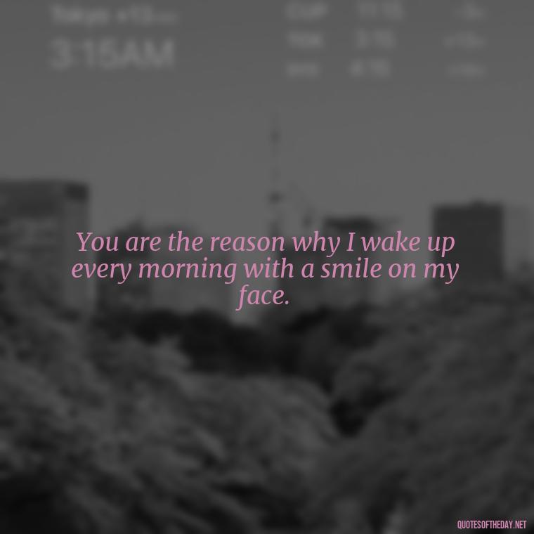 You are the reason why I wake up every morning with a smile on my face. - Love Quotes For The Man You Love