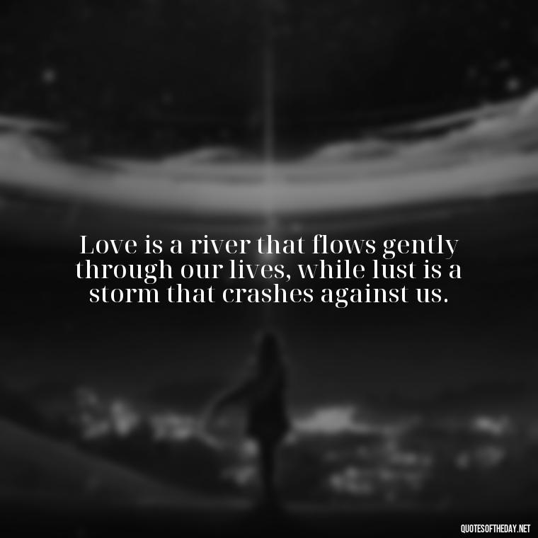 Love is a river that flows gently through our lives, while lust is a storm that crashes against us. - Lust Vs Love Quotes