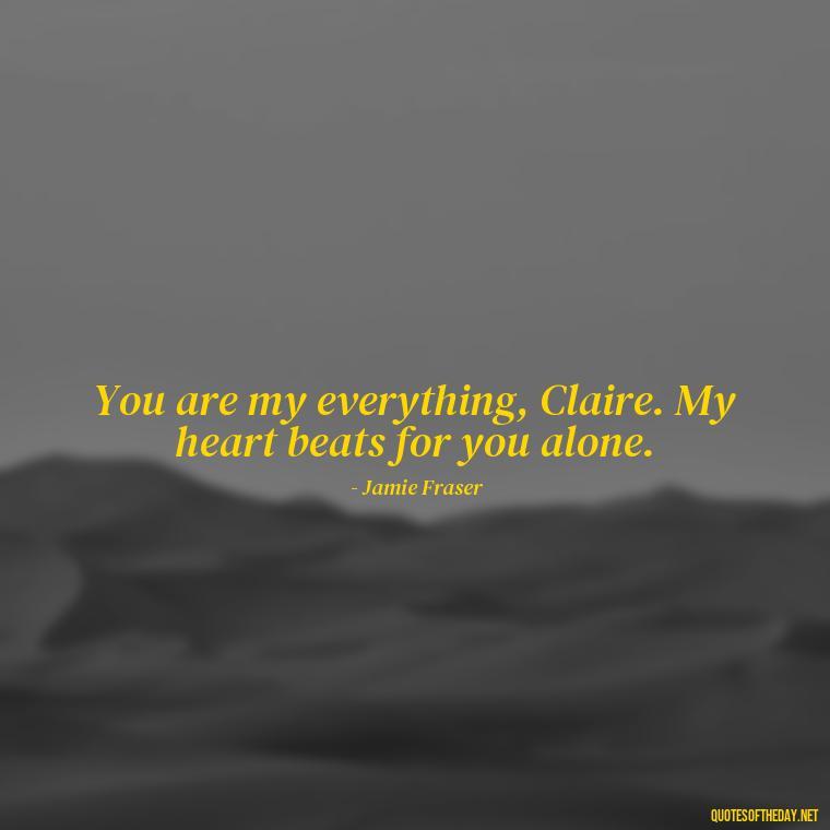 You are my everything, Claire. My heart beats for you alone. - Outlander Love Quotes