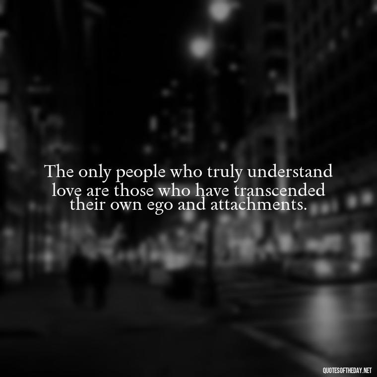 The only people who truly understand love are those who have transcended their own ego and attachments. - Love Doesn'T Exist Quotes