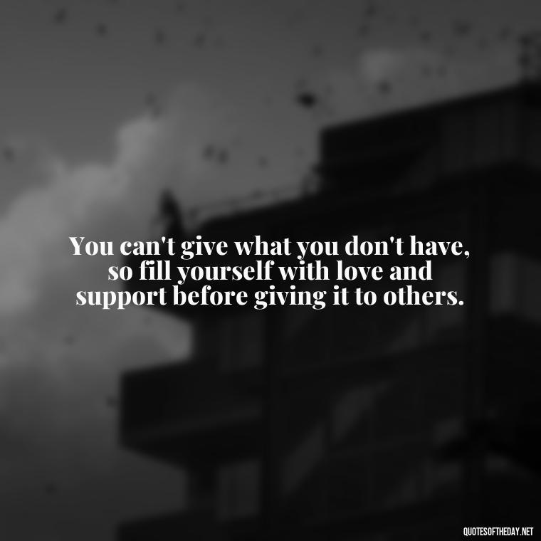 You can't give what you don't have, so fill yourself with love and support before giving it to others. - Quotes About Support And Love