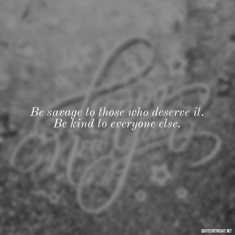 Be savage to those who deserve it. Be kind to everyone else. - Savage Short Quotes