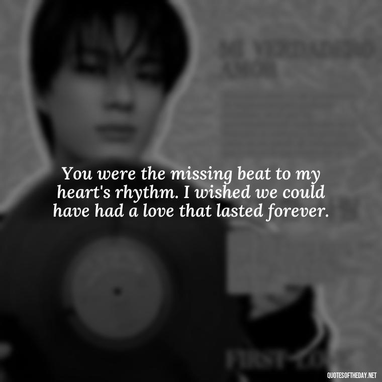 You were the missing beat to my heart's rhythm. I wished we could have had a love that lasted forever. - I Wished You Loved Me Quotes