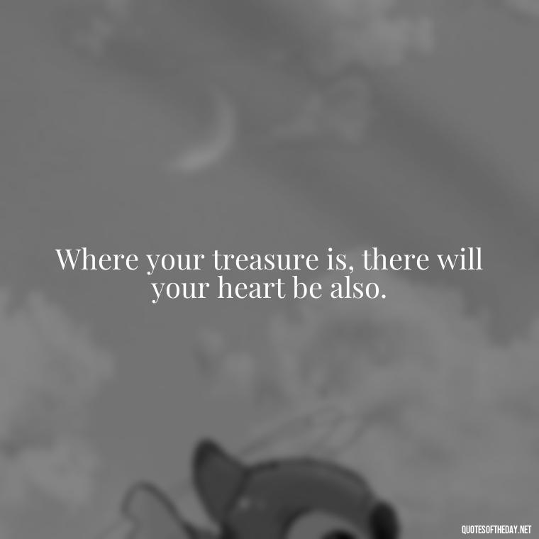 Where your treasure is, there will your heart be also. - Love And Priority Quotes