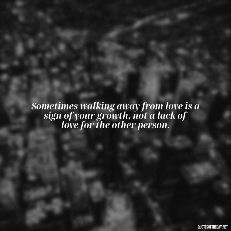 Sometimes walking away from love is a sign of your growth, not a lack of love for the other person. - Love Walking Away Quotes