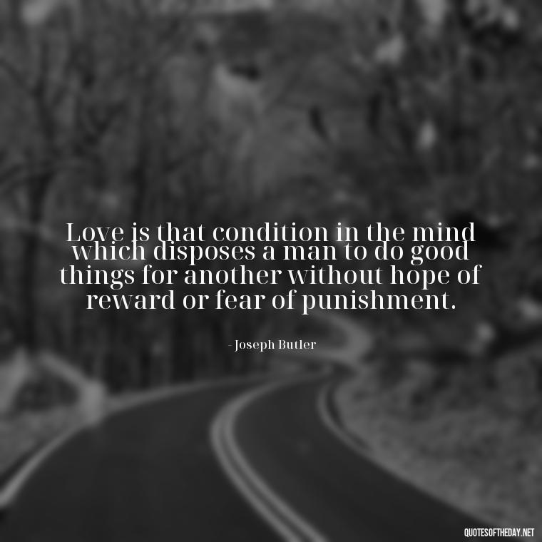 Love is that condition in the mind which disposes a man to do good things for another without hope of reward or fear of punishment. - Love Obsessed Quotes