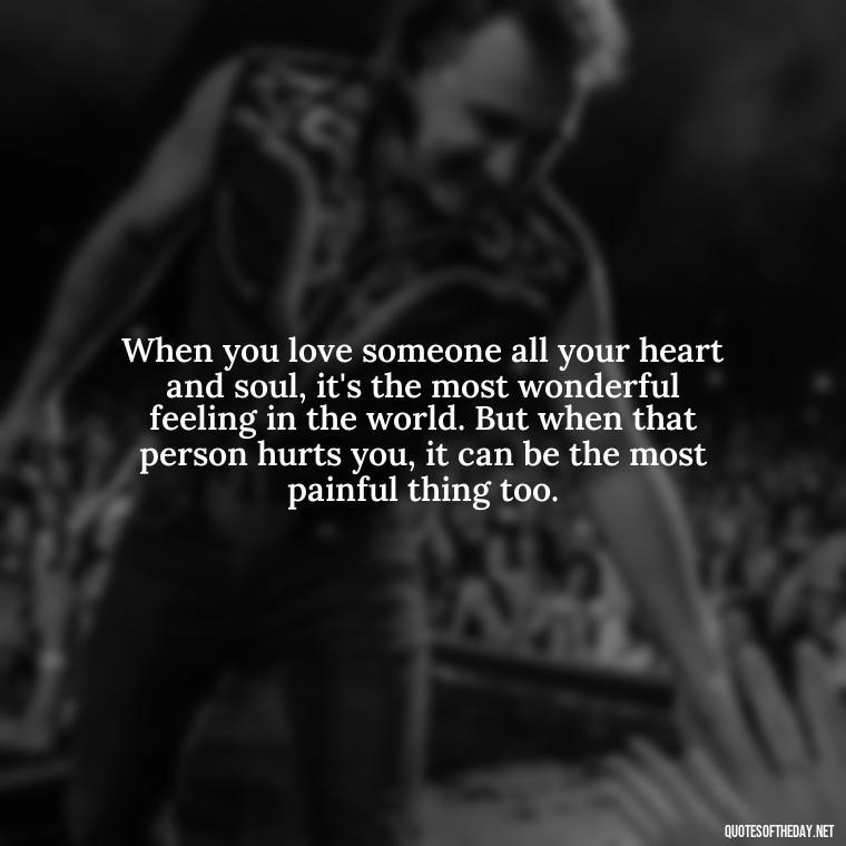 When you love someone all your heart and soul, it's the most wonderful feeling in the world. But when that person hurts you, it can be the most painful thing too. - Deep Love Pain Quotes