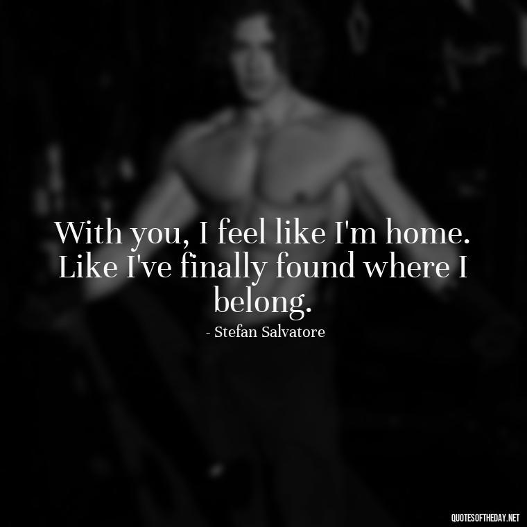 With you, I feel like I'm home. Like I've finally found where I belong. - Love Quotes Vampire Diaries