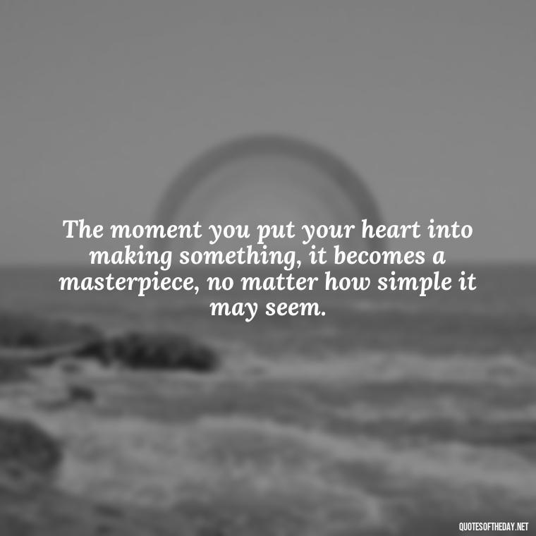 The moment you put your heart into making something, it becomes a masterpiece, no matter how simple it may seem. - Made With Love Quotes