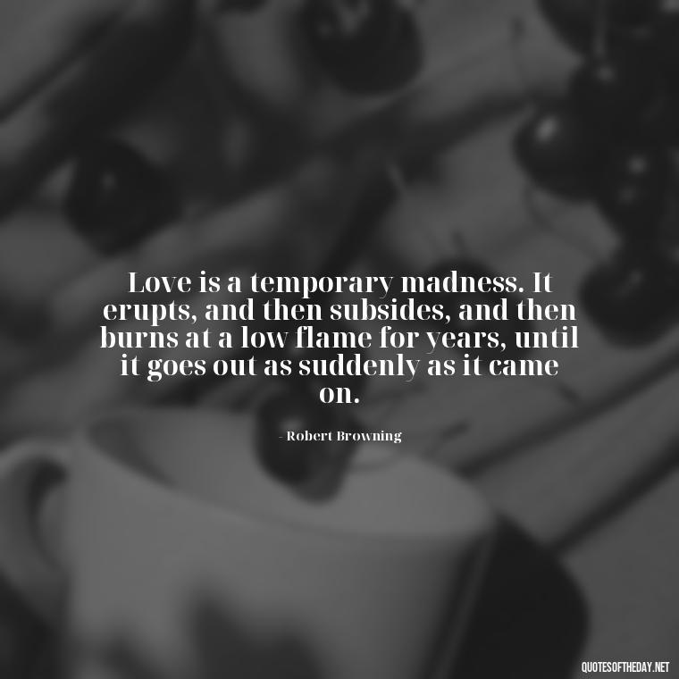 Love is a temporary madness. It erupts, and then subsides, and then burns at a low flame for years, until it goes out as suddenly as it came on. - Quotes About A Love Story