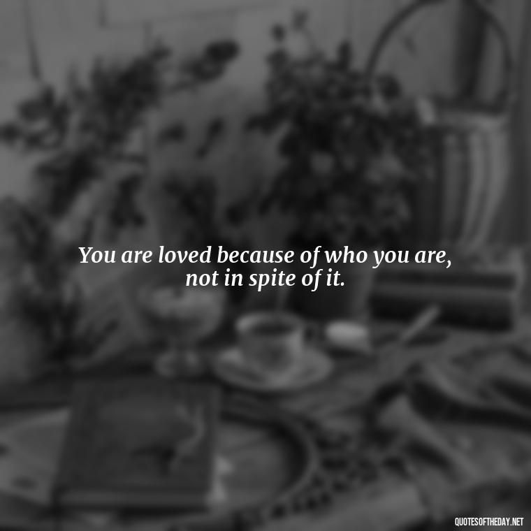 You are loved because of who you are, not in spite of it. - Know That You Are Loved Quotes