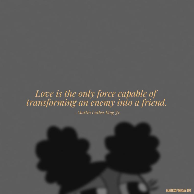 Love is the only force capable of transforming an enemy into a friend. - Mlk Love Quotes