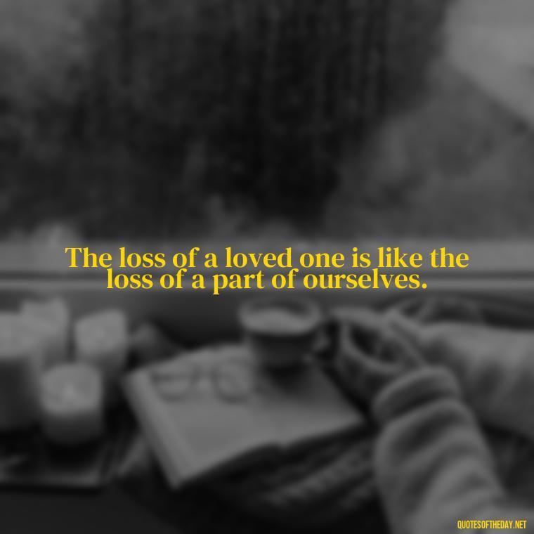 The loss of a loved one is like the loss of a part of ourselves. - Inspirational Quotes On Death Of Loved One