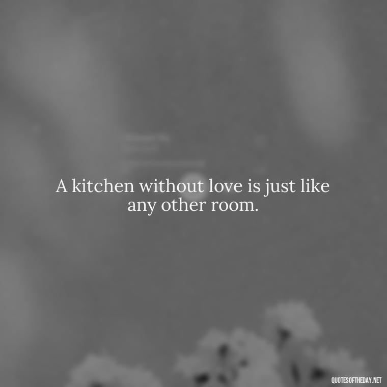 A kitchen without love is just like any other room. - Short Kitchen Quotes