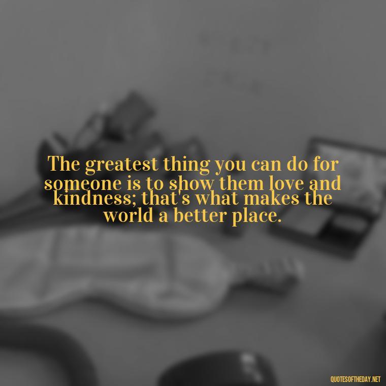 The greatest thing you can do for someone is to show them love and kindness; that's what makes the world a better place. - Quotes About World Love