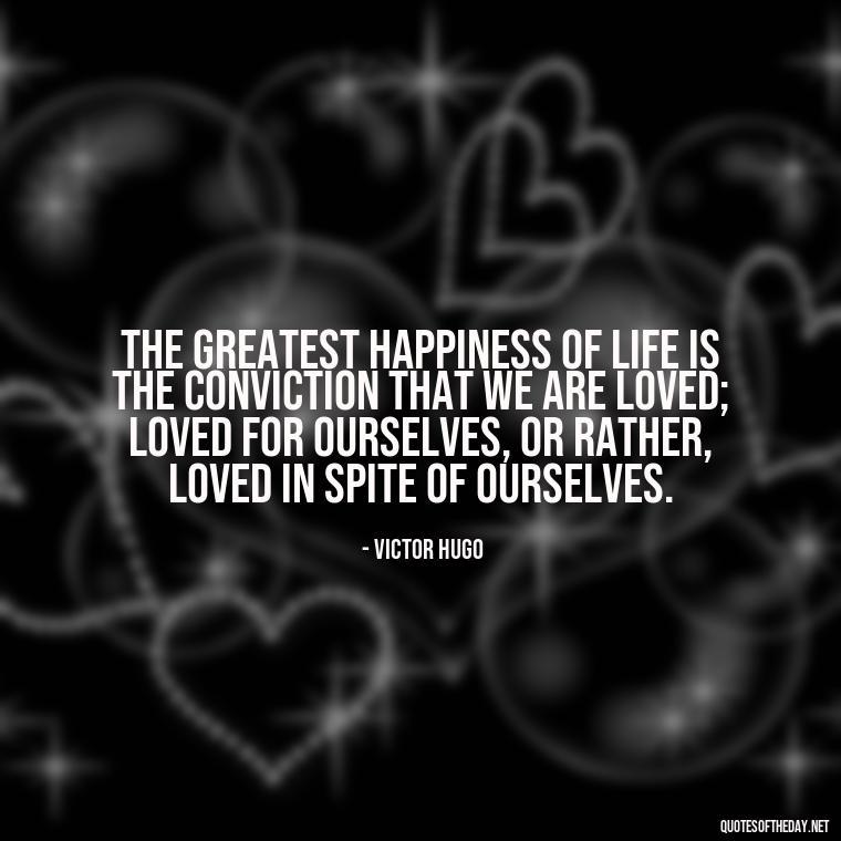 The greatest happiness of life is the conviction that we are loved; loved for ourselves, or rather, loved in spite of ourselves. - Love Quotes Of Famous Poets