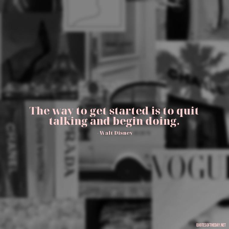 The way to get started is to quit talking and begin doing. - Love My Job Quotes