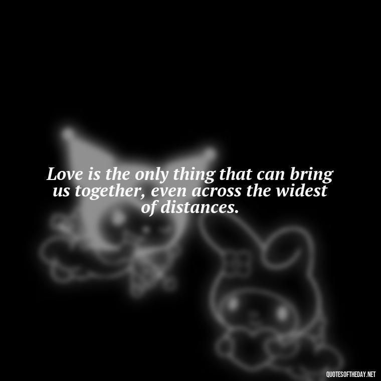 Love is the only thing that can bring us together, even across the widest of distances. - Love In Wuthering Heights Quotes