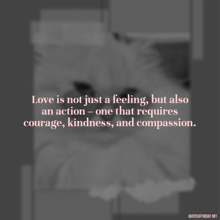 Love is not just a feeling, but also an action – one that requires courage, kindness, and compassion. - Love Loneliness Quotes