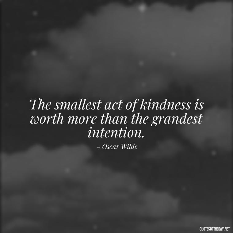 The smallest act of kindness is worth more than the grandest intention. - Love Gift Quotes