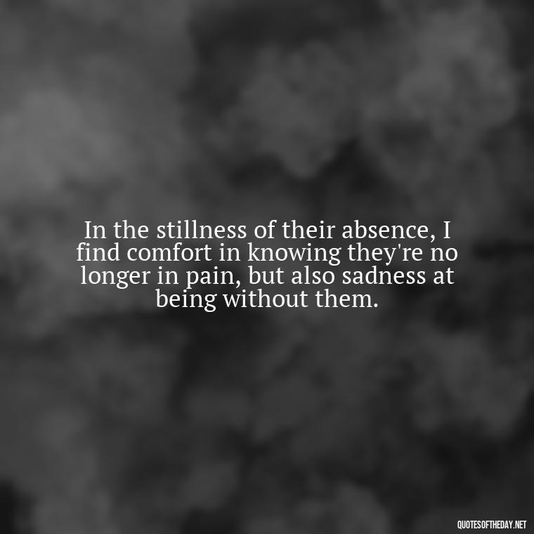 In the stillness of their absence, I find comfort in knowing they're no longer in pain, but also sadness at being without them. - Quotes About Passed Loved Ones