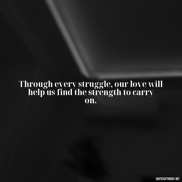 Through every struggle, our love will help us find the strength to carry on. - Love Quotes During Hard Times