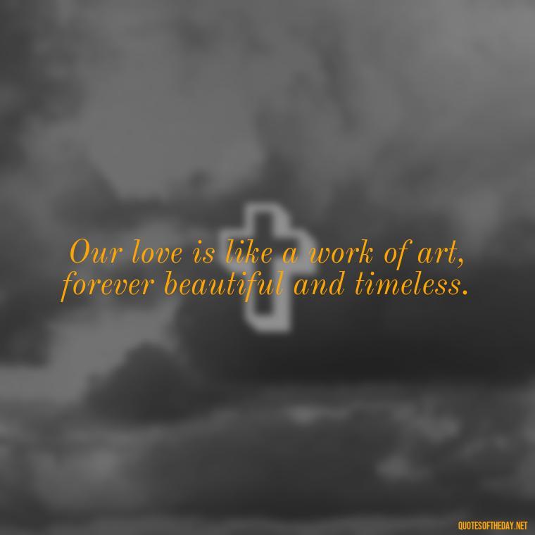 Our love is like a work of art, forever beautiful and timeless. - My Love Forever Quotes