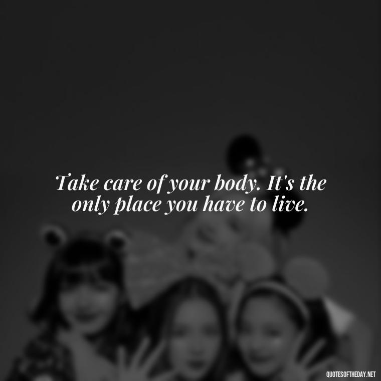 Take care of your body. It's the only place you have to live. - Inspirational Quotes For Self Love