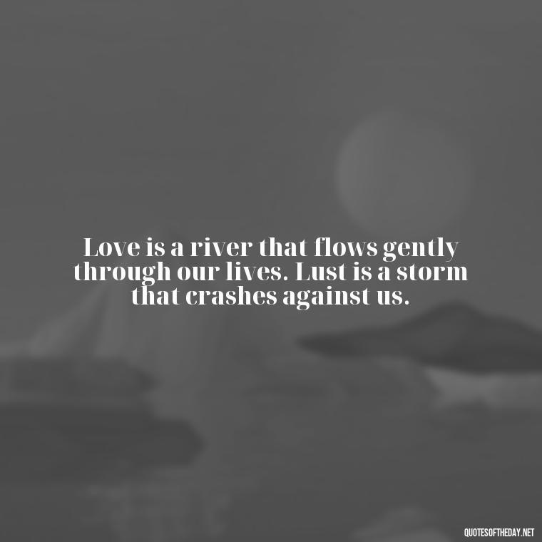 Love is a river that flows gently through our lives. Lust is a storm that crashes against us. - Lust Vs Love Quotes