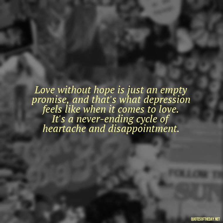 Love without hope is just an empty promise, and that's what depression feels like when it comes to love. It's a never-ending cycle of heartache and disappointment. - Depressed Quotes About Love