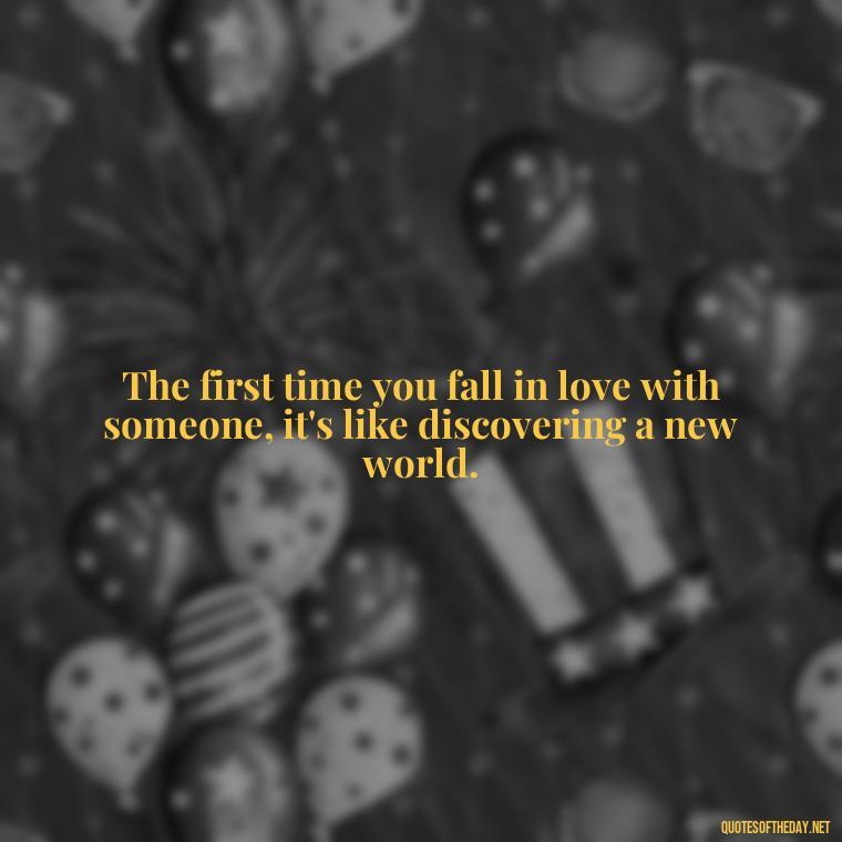 The first time you fall in love with someone, it's like discovering a new world. - First Love Quote