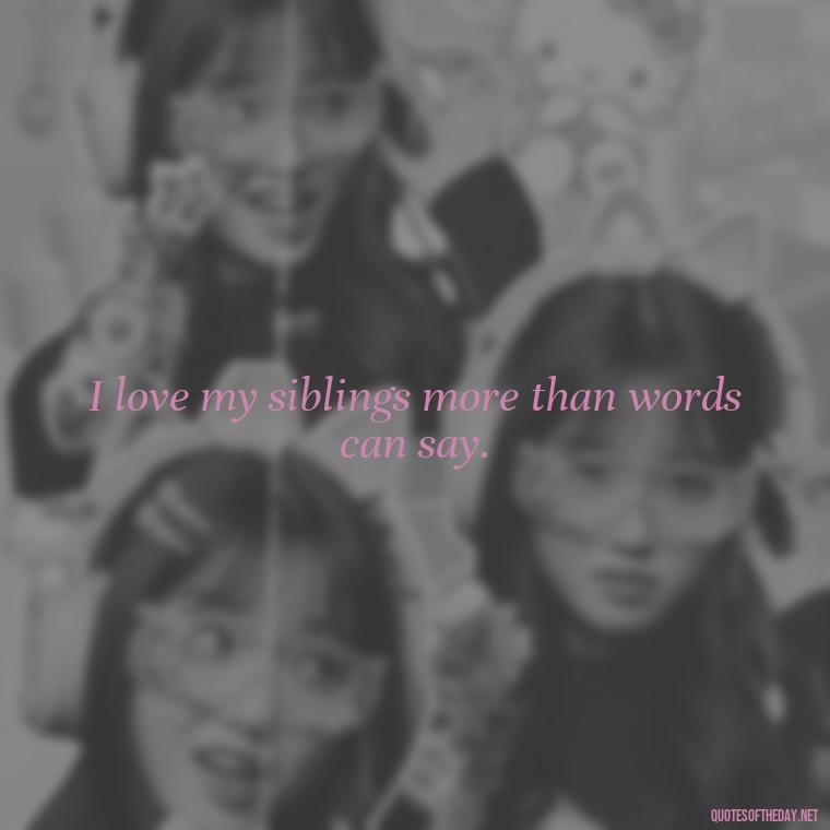 I love my siblings more than words can say. - Quotes About Siblings Love