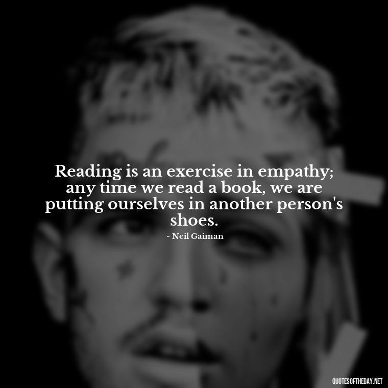 Reading is an exercise in empathy; any time we read a book, we are putting ourselves in another person's shoes. - Best Book Lover Quotes