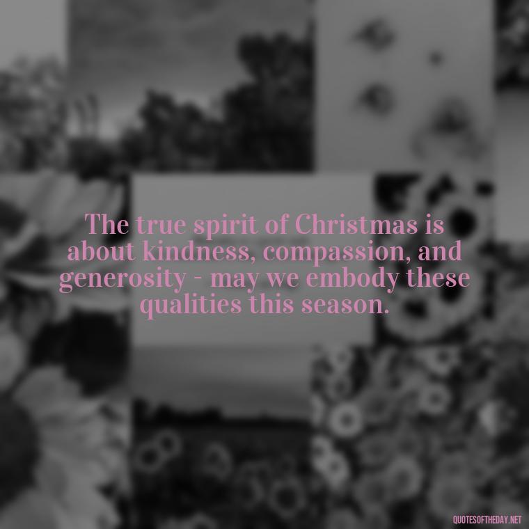 The true spirit of Christmas is about kindness, compassion, and generosity - may we embody these qualities this season. - Short Christmas Christian Quotes