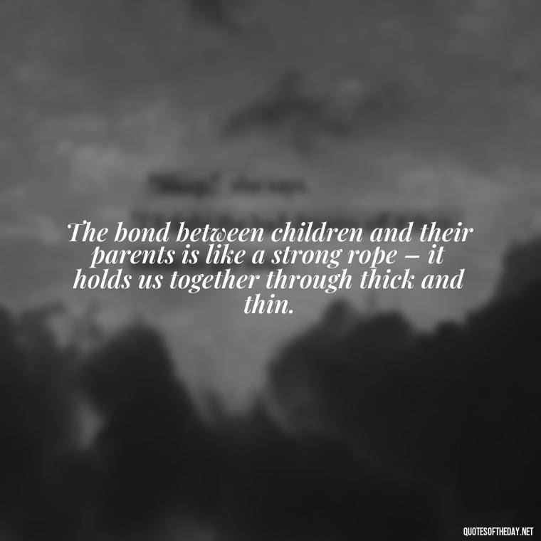 The bond between children and their parents is like a strong rope – it holds us together through thick and thin. - Quotes About Children Love