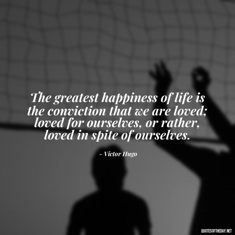 The greatest happiness of life is the conviction that we are loved; loved for ourselves, or rather, loved in spite of ourselves. - Love Him Quotes Images