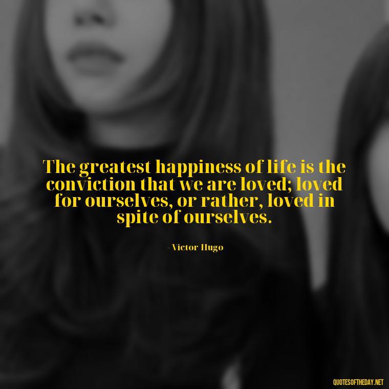 The greatest happiness of life is the conviction that we are loved; loved for ourselves, or rather, loved in spite of ourselves. - 1 Line Love Quotes